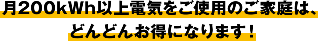 月200kWh以上でんきをご使用のご家庭はどんどんお得になります!